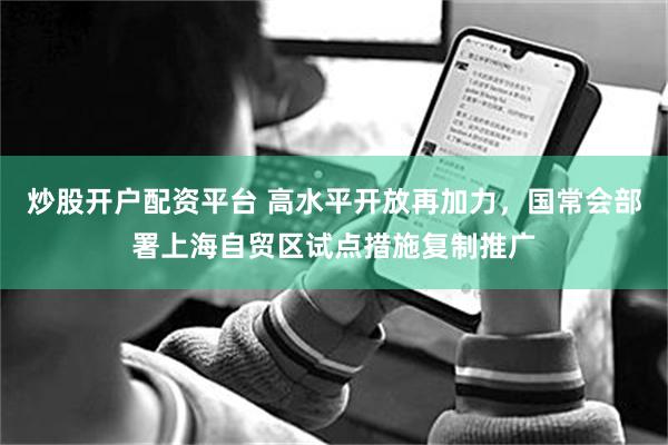 炒股开户配资平台 高水平开放再加力，国常会部署上海自贸区试点措施复制推广