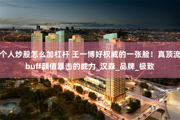 个人炒股怎么加杠杆 王一博好权威的一张脸！真顶流buff颜值暴击的威力_汉森_品牌_极致