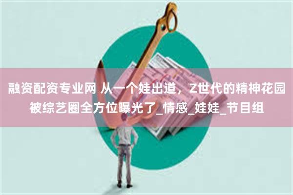 融资配资专业网 从一个娃出道，Z世代的精神花园被综艺圈全方位曝光了_情感_娃娃_节目组