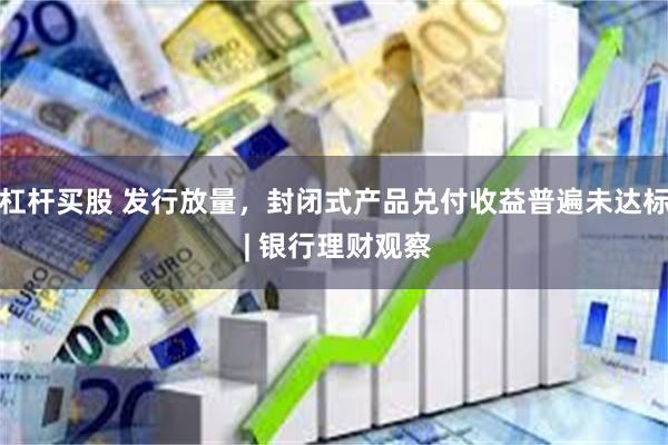 杠杆买股 发行放量，封闭式产品兑付收益普遍未达标 | 银行理财观察