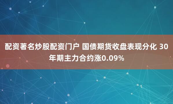 配资著名炒股配资门户 国债期货收盘表现分化 30年期主力合约涨0.09%