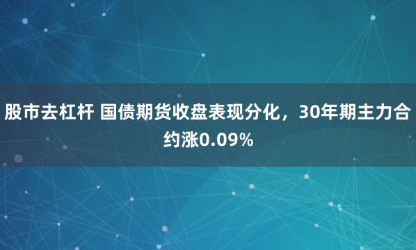 股市去杠杆 国债期货收盘表现分化，30年期主力合约涨0.09%