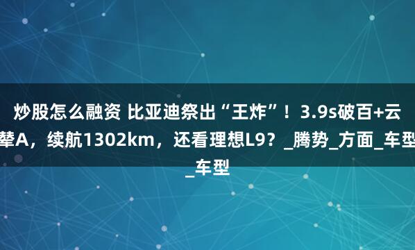 炒股怎么融资 比亚迪祭出“王炸”！3.9s破百+云辇A，续航1302km，还看理想L9？_腾势_方面_车型