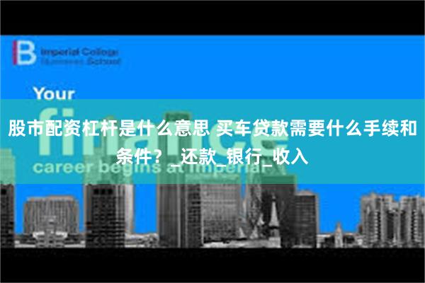 股市配资杠杆是什么意思 买车贷款需要什么手续和条件？_还款_银行_收入