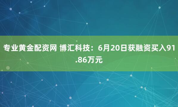 专业黄金配资网 博汇科技：6月20日获融资买入91.86万元