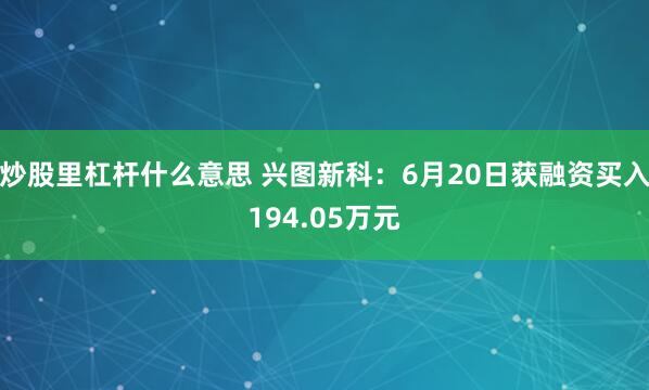 炒股里杠杆什么意思 兴图新科：6月20日获融资买入194.05万元