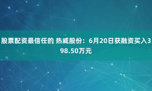 股票配资最信任的 热威股份：6月20日获融资买入398.50万元