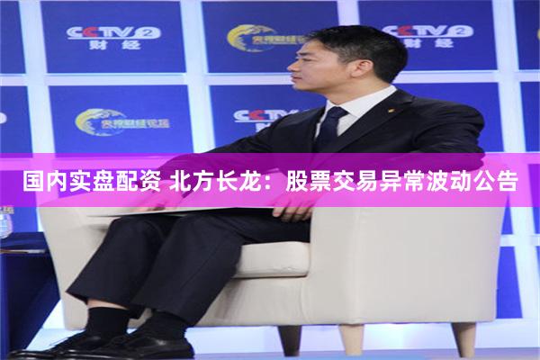 国内实盘配资 北方长龙：股票交易异常波动公告