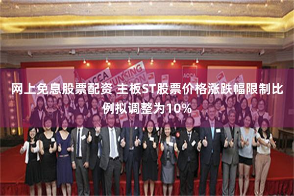 网上免息股票配资 主板ST股票价格涨跌幅限制比例拟调整为10%