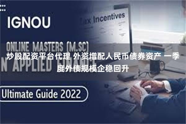 炒股配资平台代理 外资增配人民币债券资产 一季度外债规模企稳回升