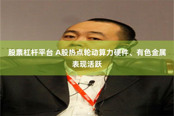 股票杠杆平台 A股热点轮动算力硬件、有色金属表现活跃