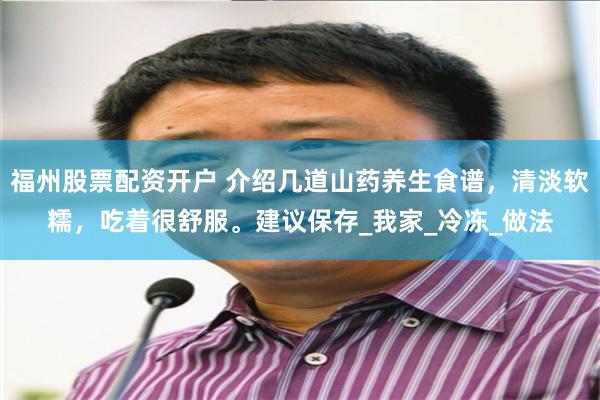 福州股票配资开户 介绍几道山药养生食谱，清淡软糯，吃着很舒服。建议保存_我家_冷冻_做法