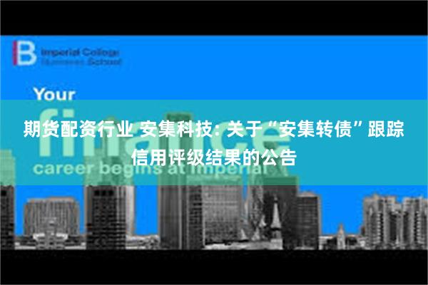 期货配资行业 安集科技: 关于“安集转债”跟踪信用评级结果的公告