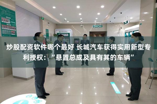 炒股配资软件哪个最好 长城汽车获得实用新型专利授权：“悬置总成及具有其的车辆”