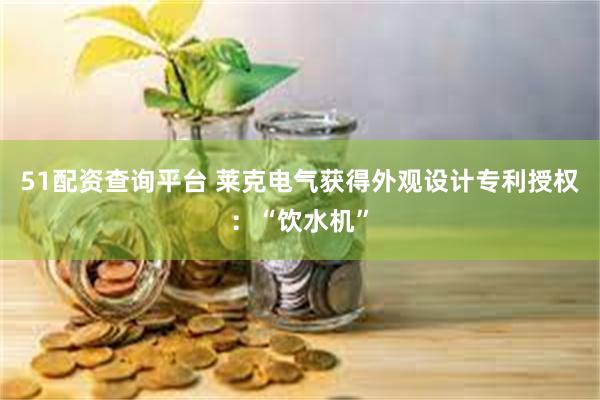 51配资查询平台 莱克电气获得外观设计专利授权：“饮水机”
