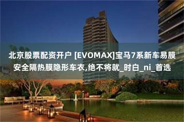 北京股票配资开户 [EVOMAX]宝马7系新车易膜安全隔热膜隐形车衣,绝不将就_时白_ni_首选